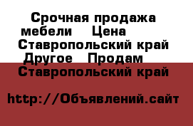 Срочная продажа мебели  › Цена ­ 500 - Ставропольский край Другое » Продам   . Ставропольский край